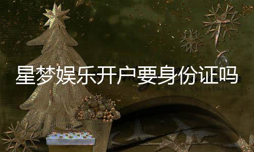 星梦娱乐开户要身份证吗？安全注册流程及证件要求解析