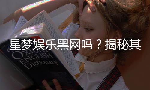 星梦娱乐黑网吗？揭秘其真实运营内幕与玩家避坑指南