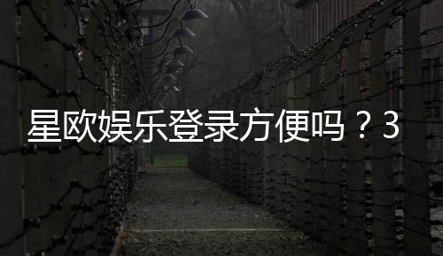 星欧娱乐登录方便吗？3分钟快速注册与流畅体验指南