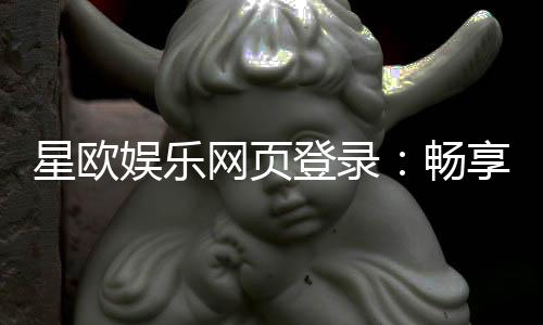 星欧娱乐网页登录：畅享顶级棋牌电游的豪华体验