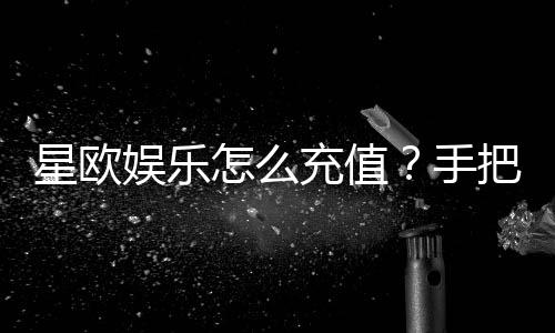 星欧娱乐怎么充值？手把手教你快速到账技巧