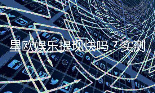 星欧娱乐提现快吗？实测到账速度与提现技巧分享