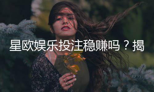 星欧娱乐投注稳赚吗?揭秘高胜率玩家的实战技巧与风险把控