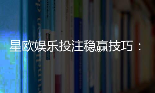 星欧娱乐投注稳赢技巧：资深玩家揭秘三大长效盈利法则