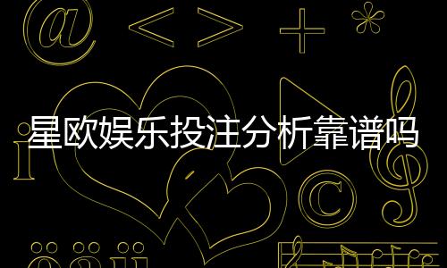 星欧娱乐投注分析靠谱吗？深度评测平台安全性与玩法优势