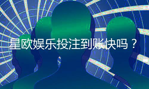 星欧娱乐投注到账快吗？实测3分钟极速到款体验分享