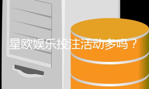 星欧娱乐投注活动多吗？揭秘平台特色福利与高频优惠