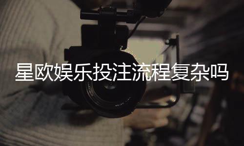 星欧娱乐投注流程复杂吗？3分钟带你轻松掌握完整步骤