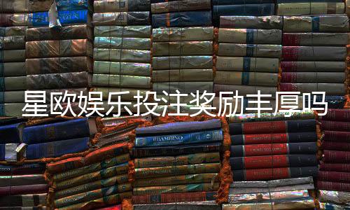 星欧娱乐投注奖励丰厚吗？深度解析高回报活动与实战技巧