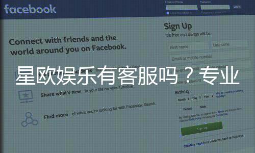 星欧娱乐有客服吗？专业客服团队24小时在线解答