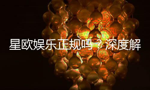 星欧娱乐正规吗？深度解析其合法性与玩家真实体验