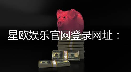 星欧娱乐官网登录网址：畅享顶级棋牌电游的尊贵体验