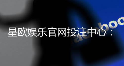 星欧娱乐官网投注中心：畅享多元棋牌游戏的终极投注平台