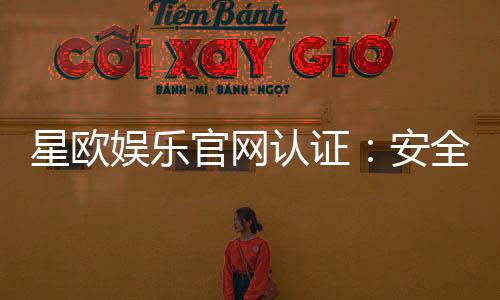 星欧娱乐官网认证：安全可靠的官方平台体验指南