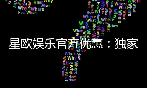 星欧娱乐官方优惠：独家福利与高额返水等你来拿