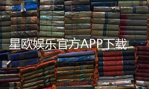 星欧娱乐官方APP下载：畅享顶级棋牌电游的必备神器