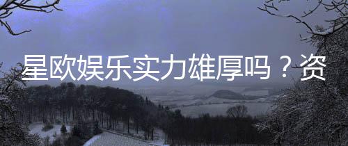 星欧娱乐实力雄厚吗？资深玩家带你揭秘其真实背景与游戏体验