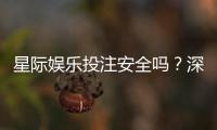 星际娱乐投注安全吗？深度解析平台保障机制与玩家实测反馈