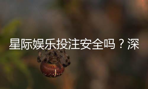 星际娱乐投注安全吗？深度解析平台保障机制与玩家实测反馈