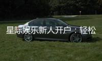 星际娱乐新人开户：轻松注册即享豪华首存礼遇
