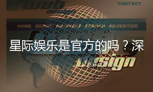 星际娱乐是官方的吗？深度解析平台背景与正规性保障