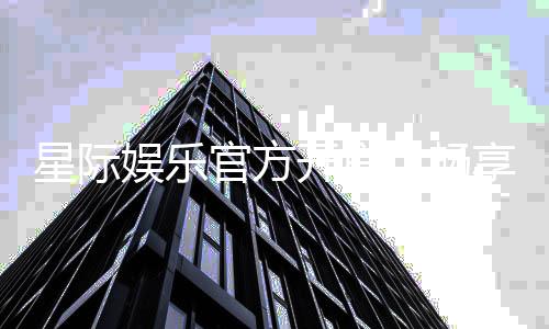 星际娱乐官方开户：畅享星际之旅尊享VIP开户礼遇