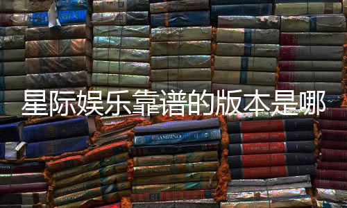 星际娱乐靠谱的版本是哪一个？资深玩家实测推荐这三款
