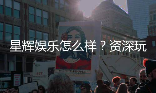 星辉娱乐怎么样？资深玩家带你揭秘真实体验