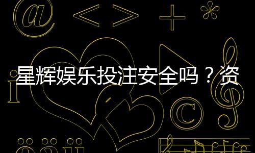 星辉娱乐投注安全吗？资深玩家解析平台保障与风险控制
