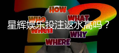 星辉娱乐投注返水高吗？揭秘高返水福利与实战技巧
