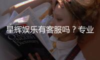 星辉娱乐有客服吗？专业客服团队为您解答疑问