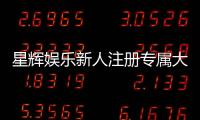 星辉娱乐新人注册专属大礼包：首存即送888元彩金与VIP特权