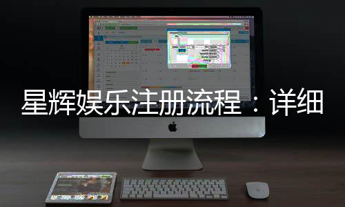 星辉娱乐注册流程：详细步骤与快速开户指南