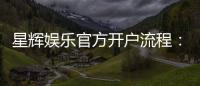 星辉娱乐官方开户流程：详细步骤与常见问题解答