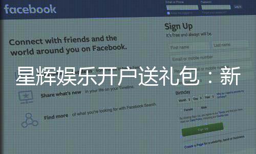 星辉娱乐开户送礼包：新会员专享豪礼首存即送8888元彩金