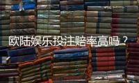 欧陆娱乐投注赔率高吗？资深玩家揭秘高赔率实战技巧