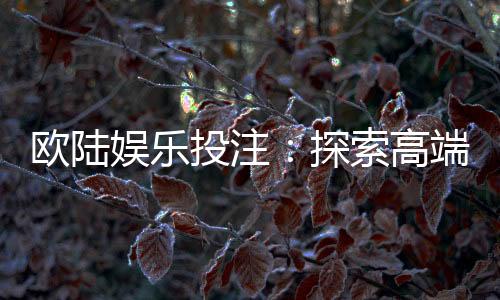 欧陆娱乐投注：探索高端博彩体验与赢利技巧