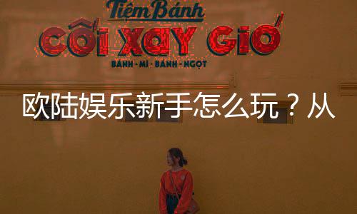 欧陆娱乐新手怎么玩？从注册到赢钱的完整入门指南