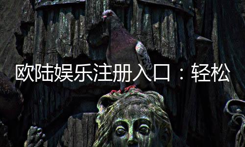 欧陆娱乐注册入口：轻松开户畅享顶级棋牌游戏体验