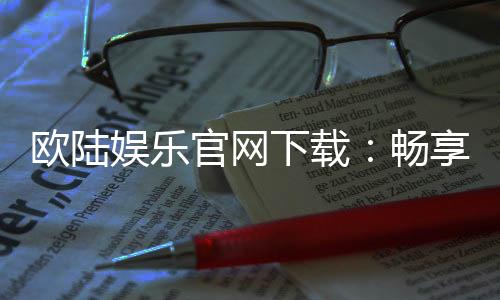 欧陆娱乐官网下载：畅享顶级棋牌电游的官方指南