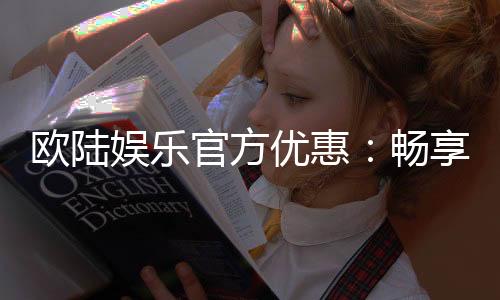 欧陆娱乐官方优惠：畅享独家礼遇与高额返水活动
