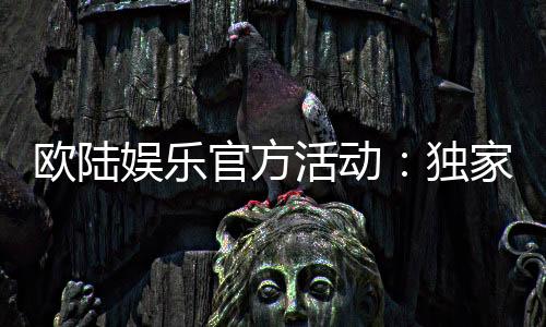 欧陆娱乐官方活动：独家优惠与精彩赛事等你参与