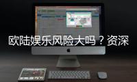 欧陆娱乐风险大吗？资深玩家揭秘真实体验与防坑指南