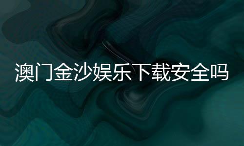 澳门金沙娱乐下载安全吗？资深玩家解析平台安全性与下载攻略