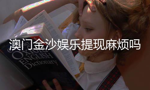 澳门金沙娱乐提现麻烦吗？资深玩家分享高效提款技巧与心得