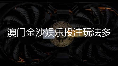 澳门金沙娱乐投注玩法多吗？揭秘多元游戏与特色投注技巧