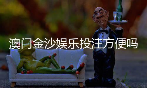澳门金沙娱乐投注方便吗？资深玩家分享快速上手指南