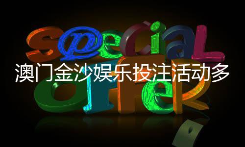 澳门金沙娱乐投注活动多吗?揭秘最新优惠与特色玩法