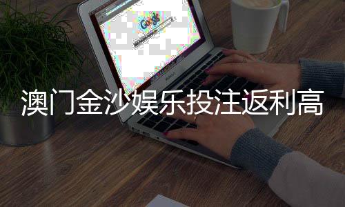 澳门金沙娱乐投注返利高吗？揭秘高返利活动与实战技巧
