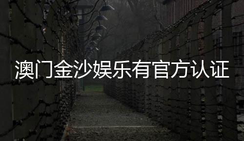 澳门金沙娱乐有官方认证吗？揭秘其正规性与安全认证详情